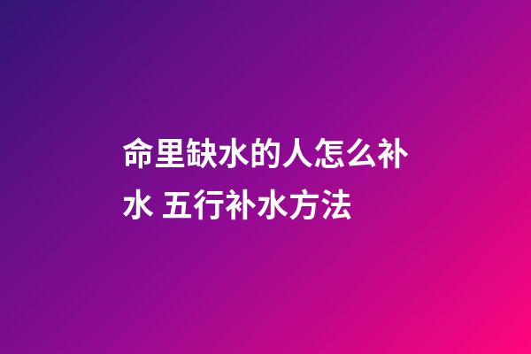 命里缺水的人怎么补水 五行补水方法